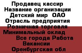 Продавец-кассир › Название организации ­ Детский мир, ОАО › Отрасль предприятия ­ Розничная торговля › Минимальный оклад ­ 25 000 - Все города Работа » Вакансии   . Оренбургская обл.,Медногорск г.